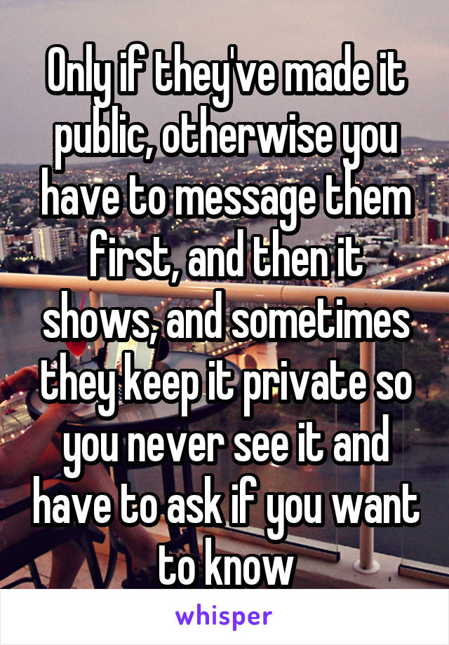 Only if they've made it public, otherwise you have to message them first, and then it shows, and sometimes they keep it private so you never see it and have to ask if you want to know