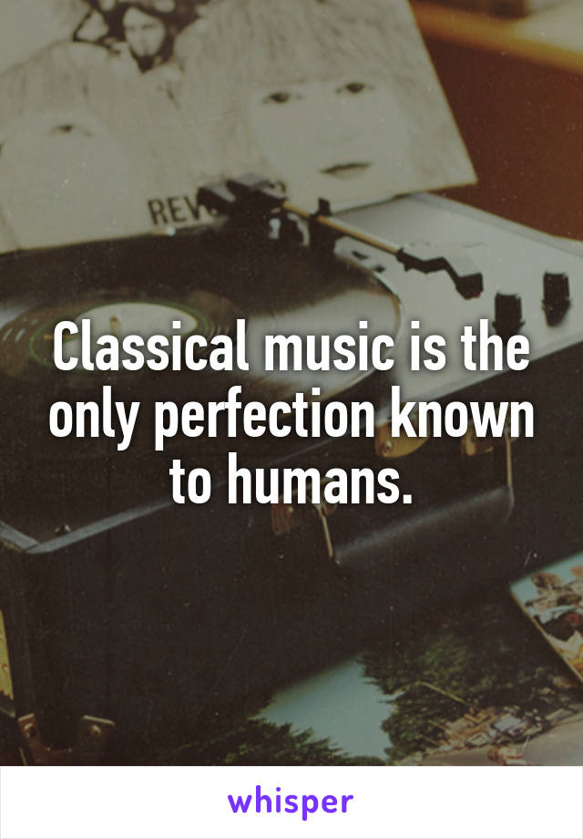 Classical music is the only perfection known to humans.