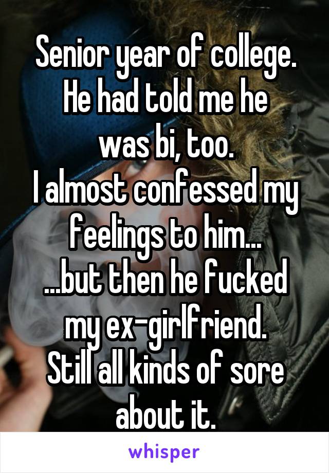 Senior year of college.
He had told me he
was bi, too.
I almost confessed my feelings to him...
...but then he fucked my ex-girlfriend.
Still all kinds of sore about it.