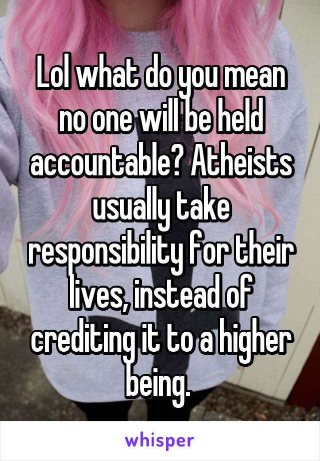 Lol what do you mean no one will be held accountable? Atheists usually take responsibility for their lives, instead of crediting it to a higher being. 