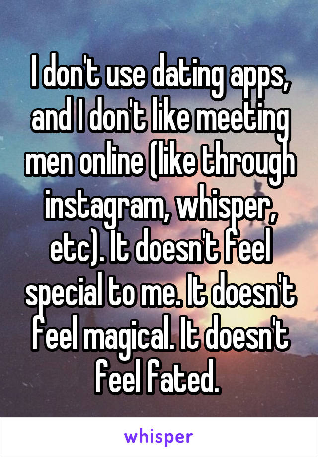 I don't use dating apps, and I don't like meeting men online (like through instagram, whisper, etc). It doesn't feel special to me. It doesn't feel magical. It doesn't feel fated. 