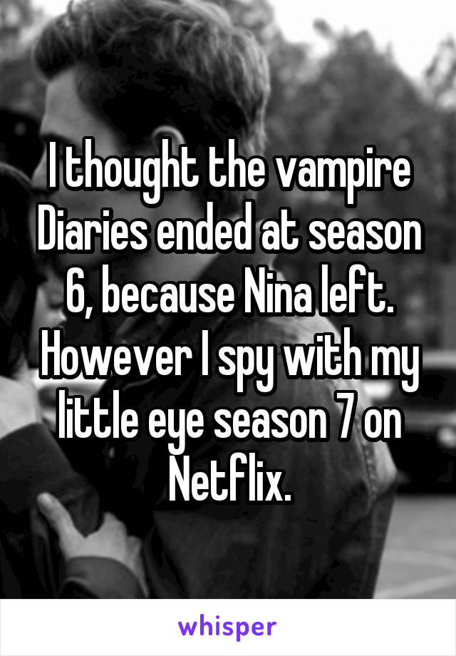 I thought the vampire Diaries ended at season 6, because Nina left. However I spy with my little eye season 7 on Netflix.