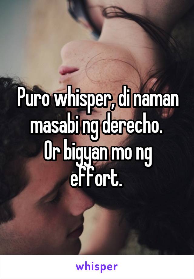 Puro whisper, di naman masabi ng derecho. 
Or bigyan mo ng effort. 