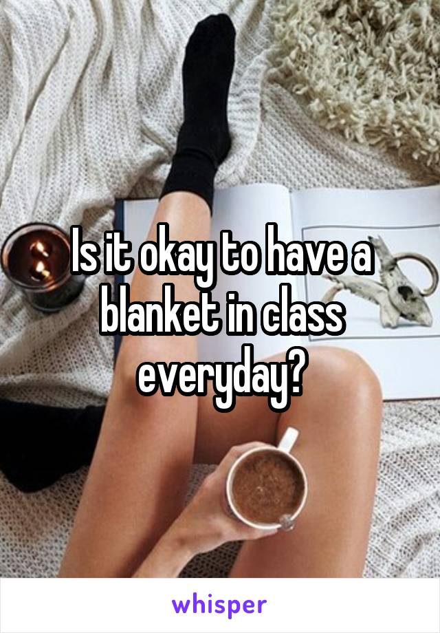 Is it okay to have a blanket in class everyday?