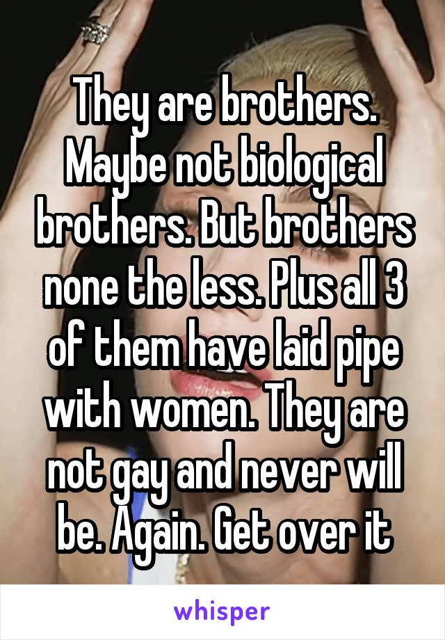 They are brothers. Maybe not biological brothers. But brothers none the less. Plus all 3 of them have laid pipe with women. They are not gay and never will be. Again. Get over it