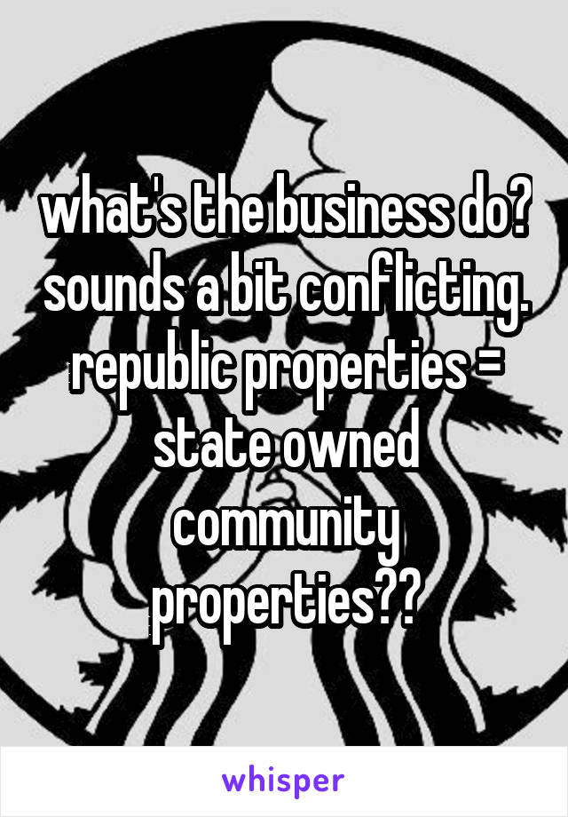 what's the business do? sounds a bit conflicting. republic properties = state owned community properties??