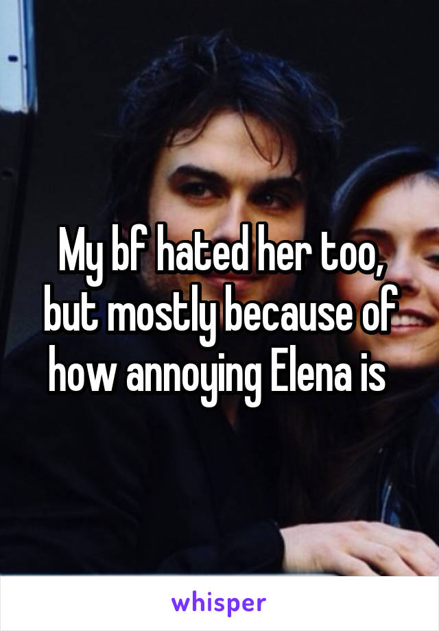 My bf hated her too, but mostly because of how annoying Elena is 