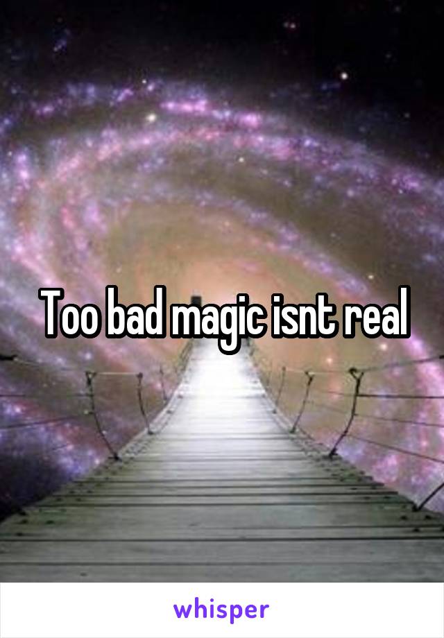 Too bad magic isnt real