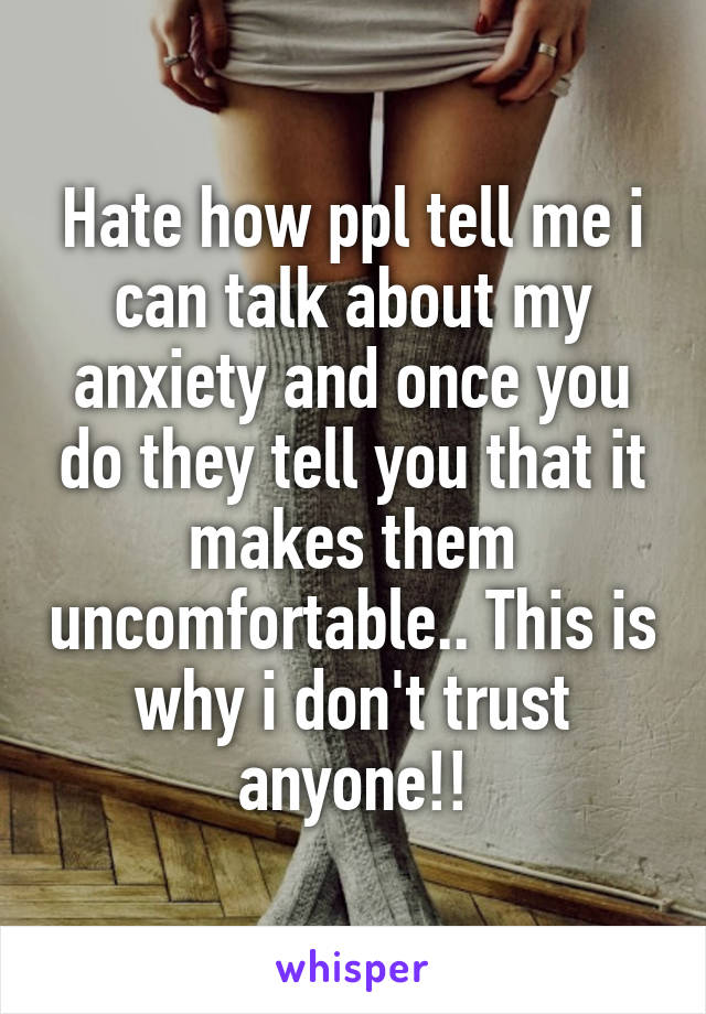 Hate how ppl tell me i can talk about my anxiety and once you do they tell you that it makes them uncomfortable.. This is why i don't trust anyone!!