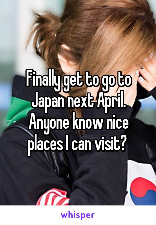 Finally get to go to Japan next April. Anyone know nice places I can visit? 