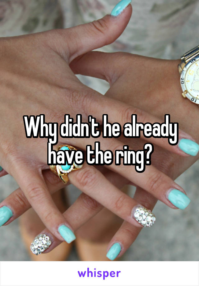 Why didn't he already have the ring?