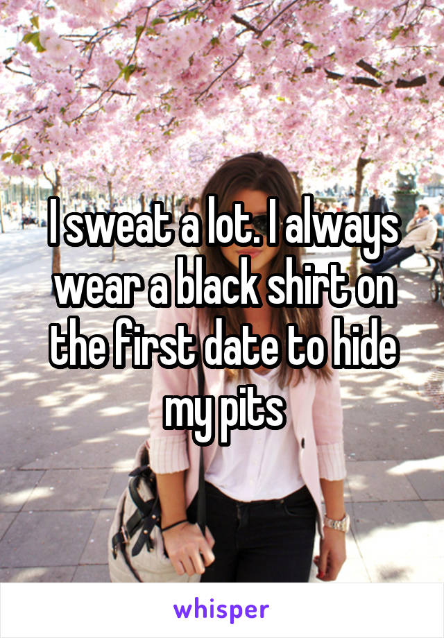 I sweat a lot. I always wear a black shirt on the first date to hide my pits