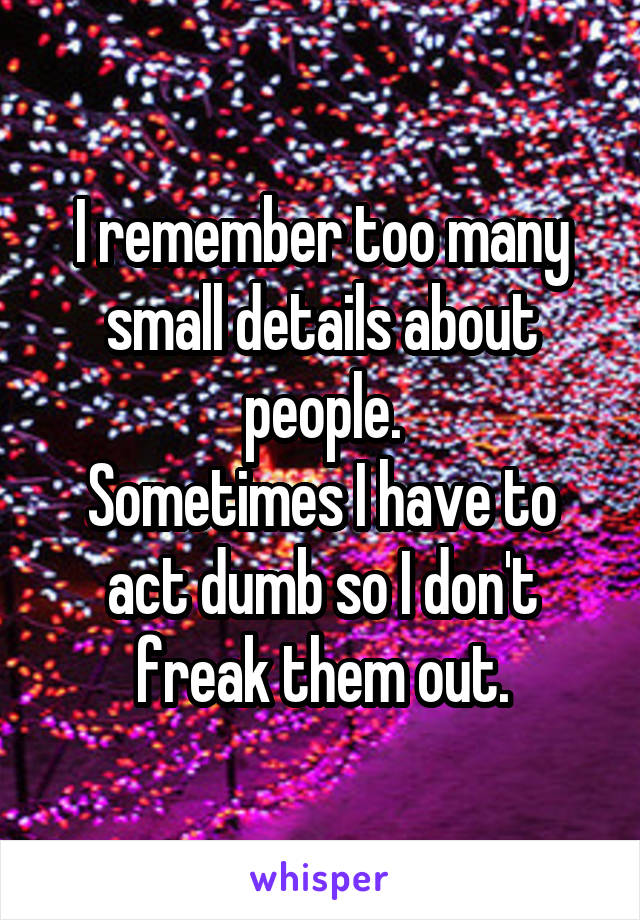 I remember too many small details about people.
Sometimes I have to act dumb so I don't freak them out.