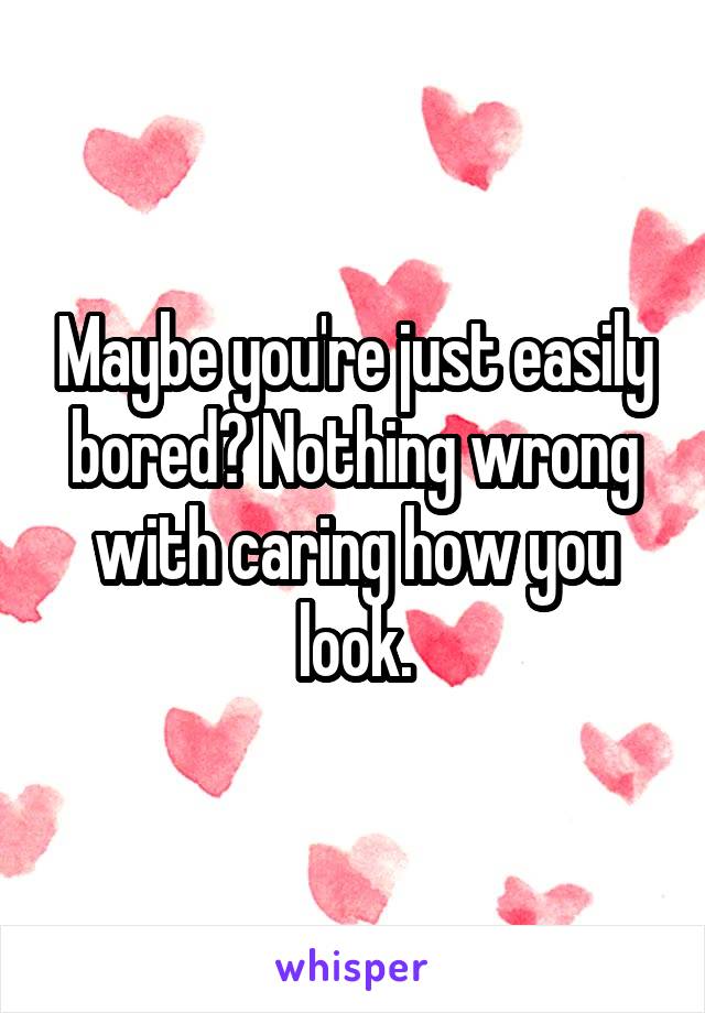 Maybe you're just easily bored? Nothing wrong with caring how you look.