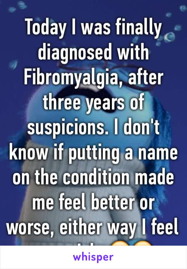 Today I was finally diagnosed with Fibromyalgia, after three years of suspicions. I don't know if putting a name on the condition made me feel better or worse, either way I feel very sick. 😷😥