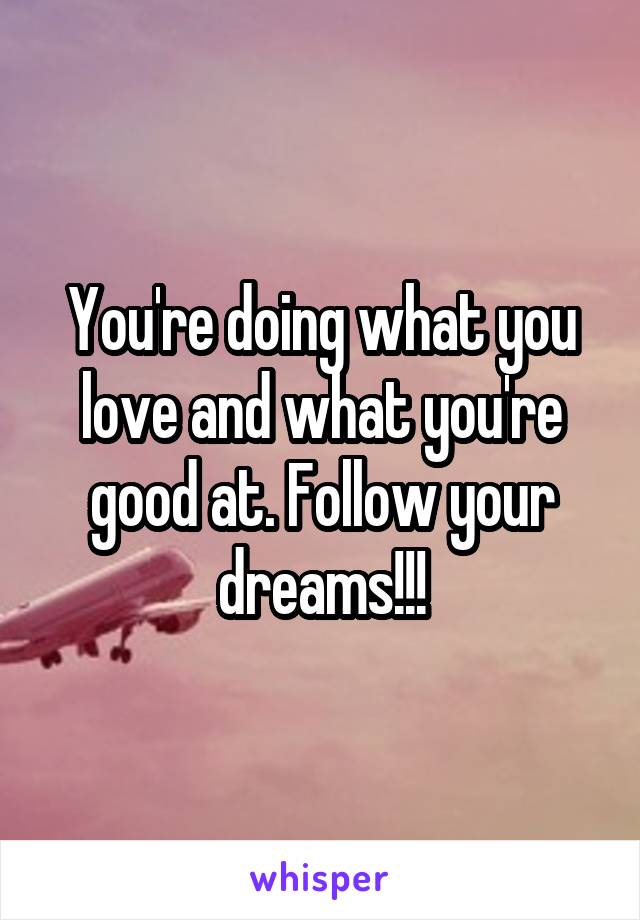You're doing what you love and what you're good at. Follow your dreams!!!