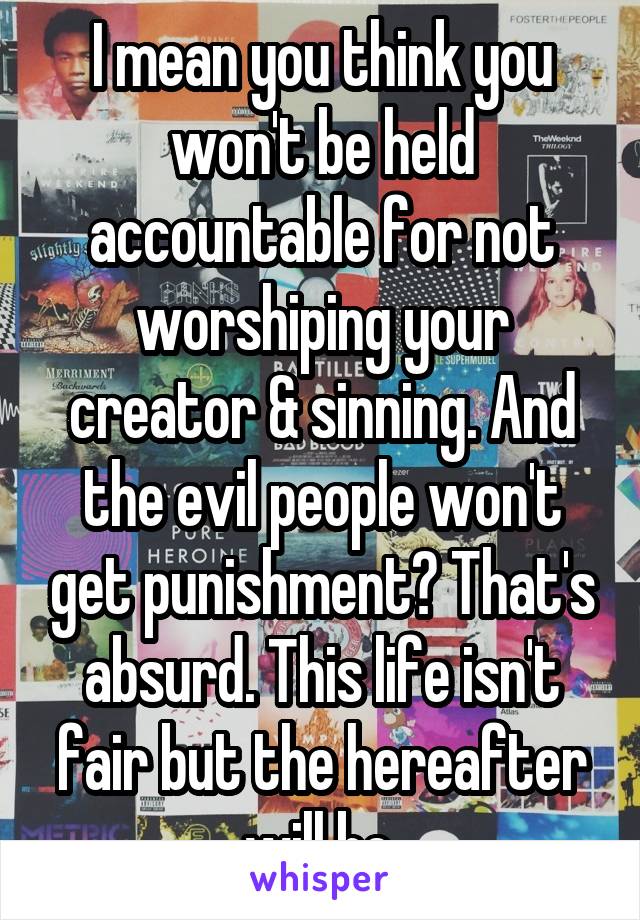 I mean you think you won't be held accountable for not worshiping your creator & sinning. And the evil people won't get punishment? That's absurd. This life isn't fair but the hereafter will be.