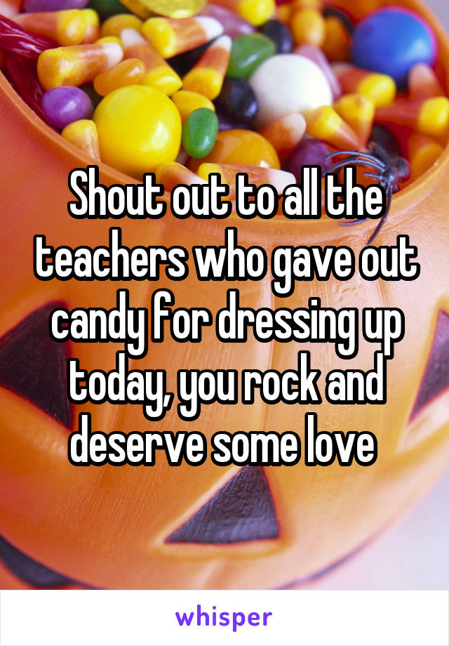 Shout out to all the teachers who gave out candy for dressing up today, you rock and deserve some love 