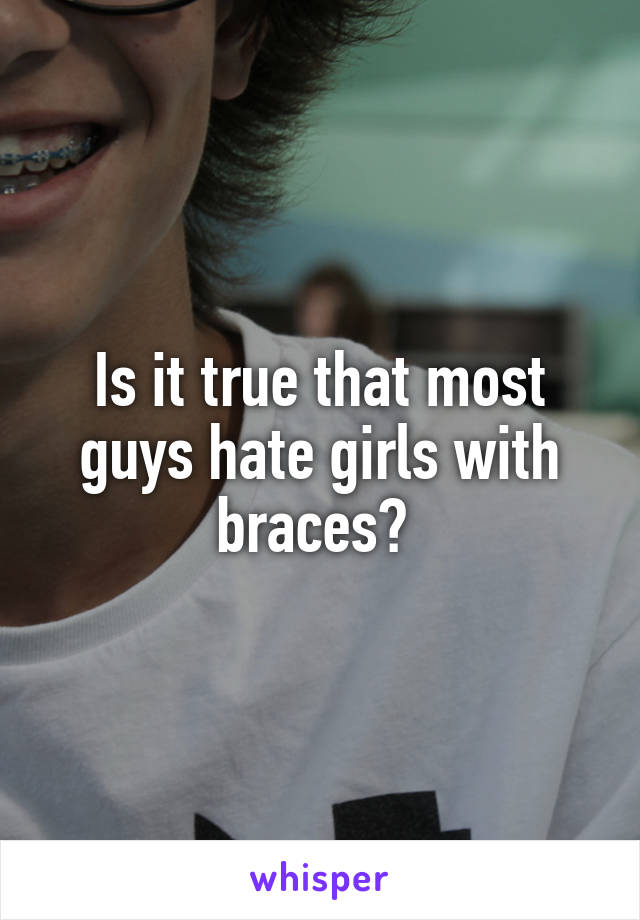 Is it true that most guys hate girls with braces? 