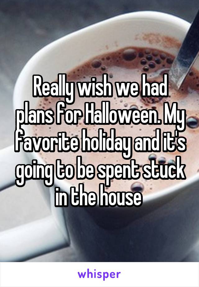 Really wish we had plans for Halloween. My favorite holiday and it's going to be spent stuck in the house 