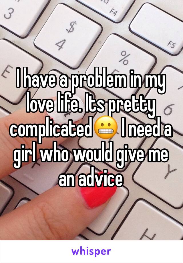 I have a problem in my love life. Its pretty complicated😬 I need a girl who would give me an advice