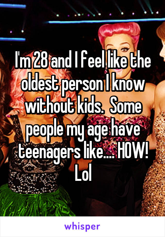 I'm 28 and I feel like the oldest person I know without kids.  Some people my age have teenagers like.... HOW! Lol