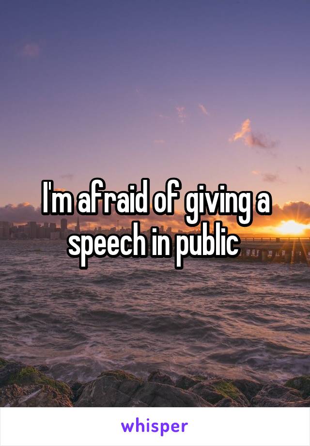 I'm afraid of giving a speech in public 