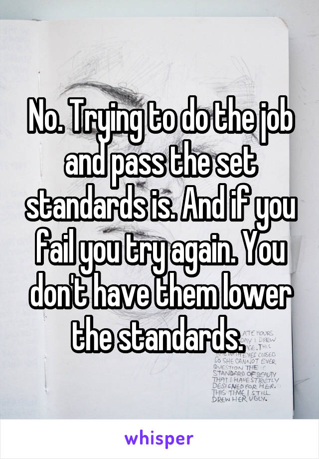 No. Trying to do the job and pass the set standards is. And if you fail you try again. You don't have them lower the standards. 