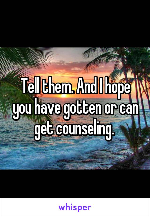 Tell them. And I hope you have gotten or can get counseling. 