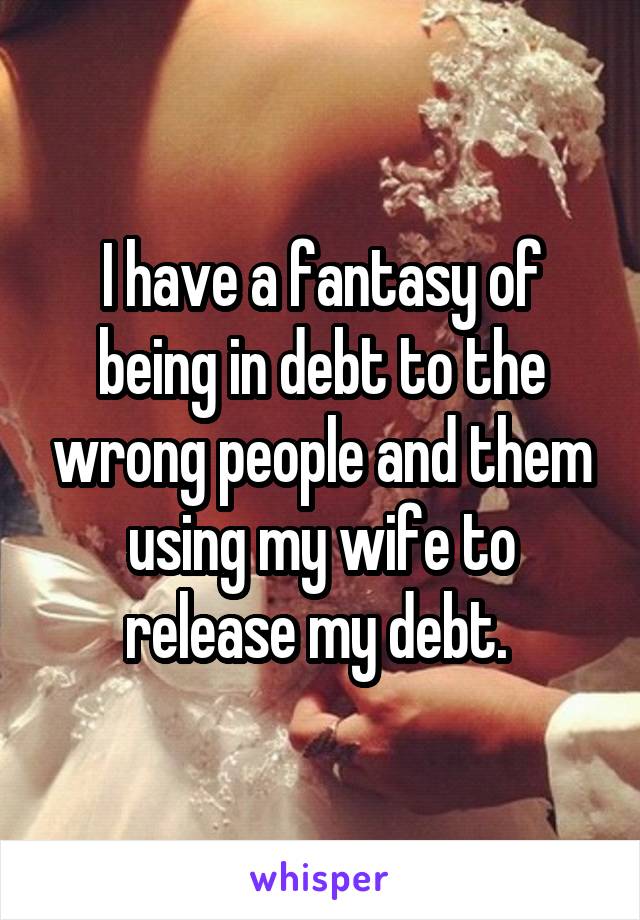 I have a fantasy of being in debt to the wrong people and them using my wife to release my debt. 