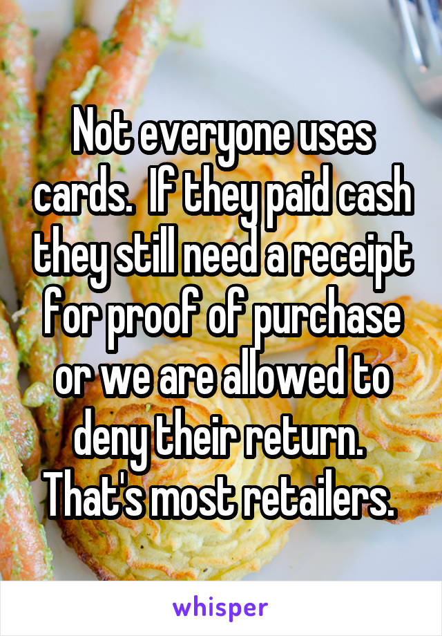 Not everyone uses cards.  If they paid cash they still need a receipt for proof of purchase or we are allowed to deny their return.  That's most retailers. 