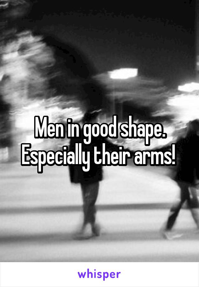 Men in good shape. Especially their arms! 