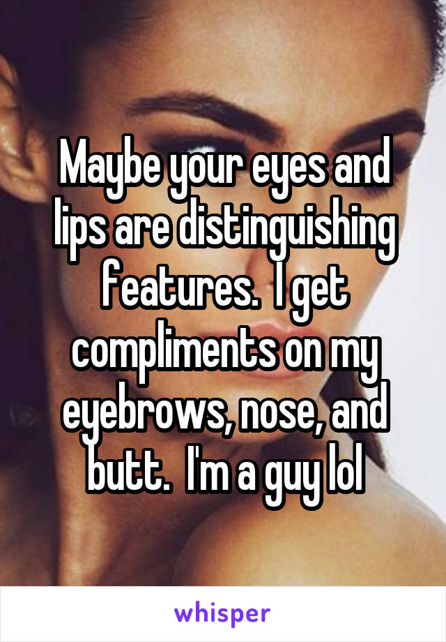 Maybe your eyes and lips are distinguishing features.  I get compliments on my eyebrows, nose, and butt.  I'm a guy lol