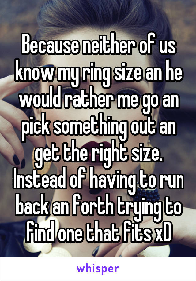 Because neither of us know my ring size an he would rather me go an pick something out an get the right size. Instead of having to run back an forth trying to find one that fits xD