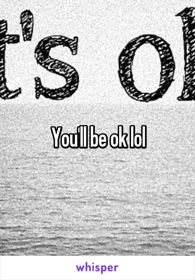 You'll be ok lol