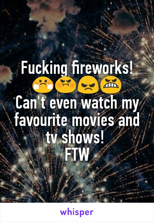 Fucking fireworks!
😤😡😠😬
Can't even watch my favourite movies and tv shows! 
FTW