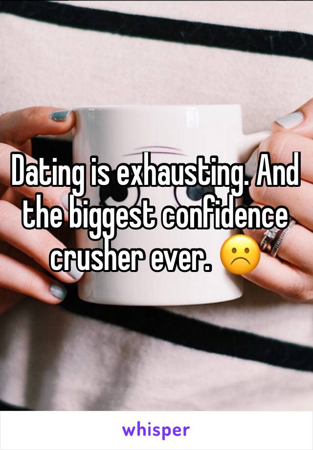 Dating is exhausting. And the biggest confidence crusher ever. ☹️️