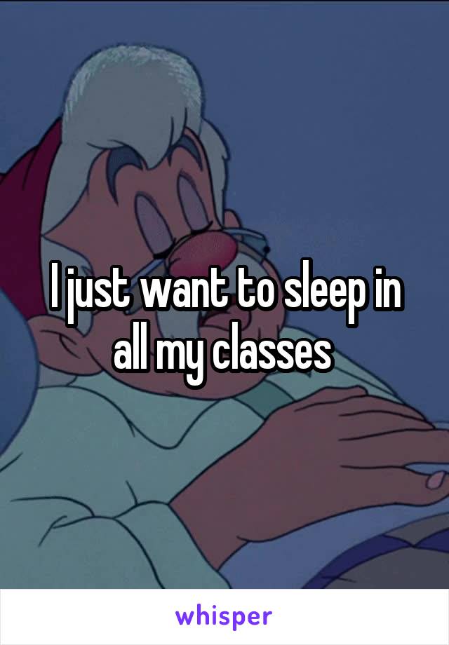 I just want to sleep in all my classes 