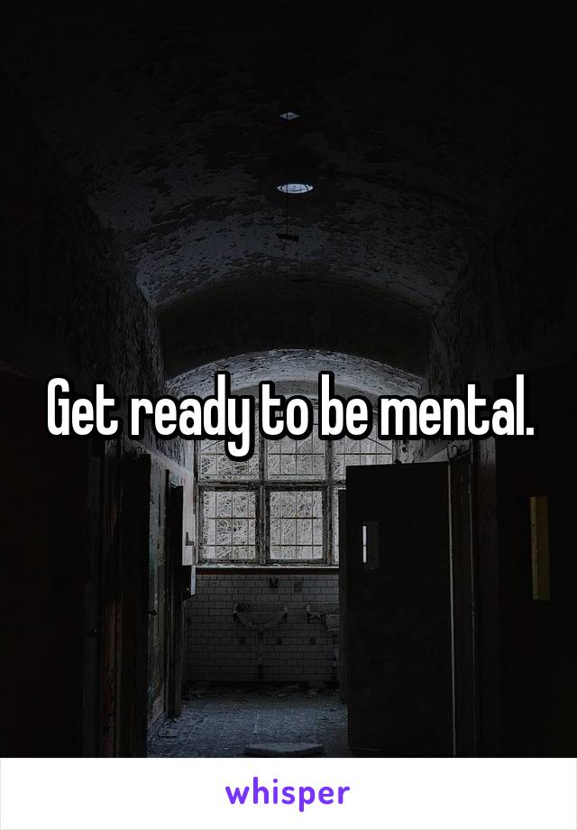 Get ready to be mental.