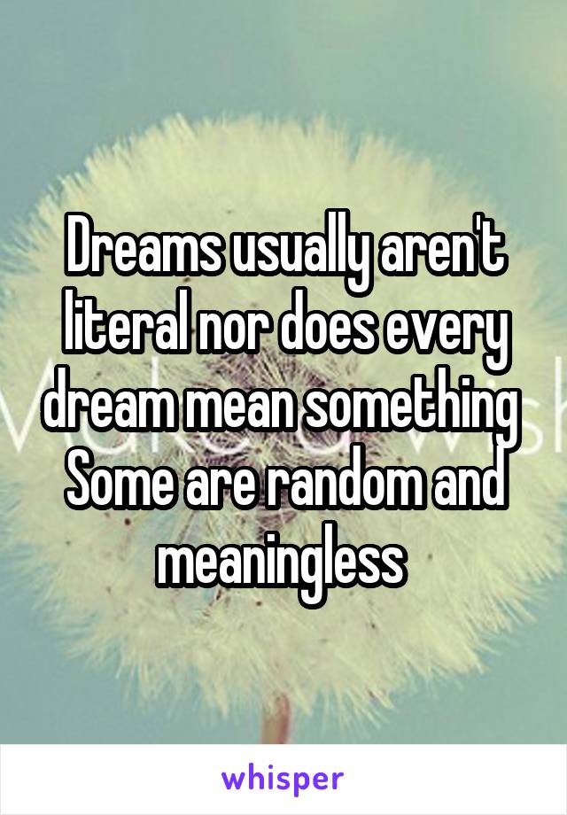 Dreams usually aren't literal nor does every dream mean something 
Some are random and meaningless 