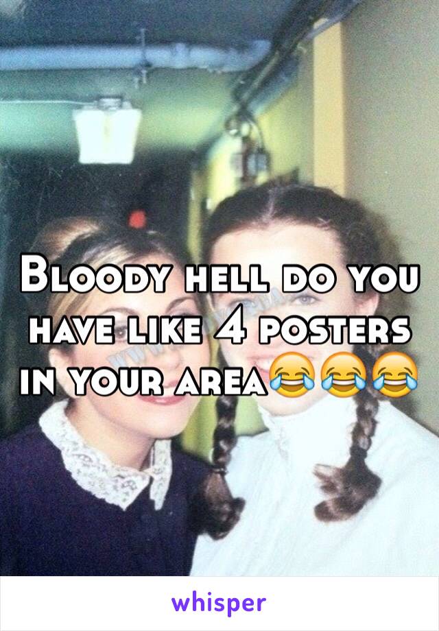 Bloody hell do you have like 4 posters in your area😂😂😂