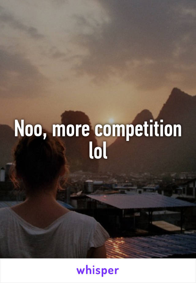 Noo, more competition lol