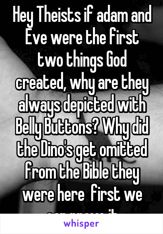 Hey Theists if adam and Eve were the first two things God created, why are they always depicted with Belly Buttons? Why did the Dino's get omitted from the Bible they were here  first we can prove it