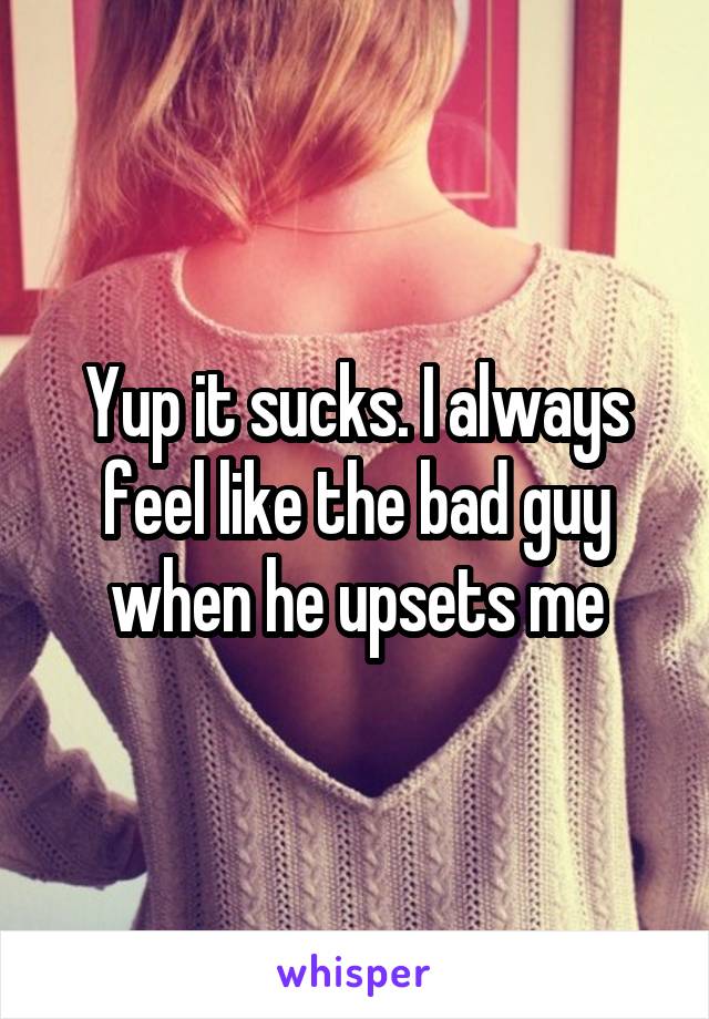 Yup it sucks. I always feel like the bad guy when he upsets me