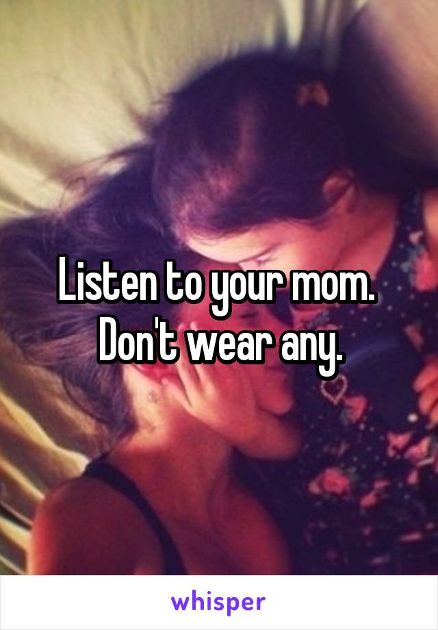 Listen to your mom.  Don't wear any.