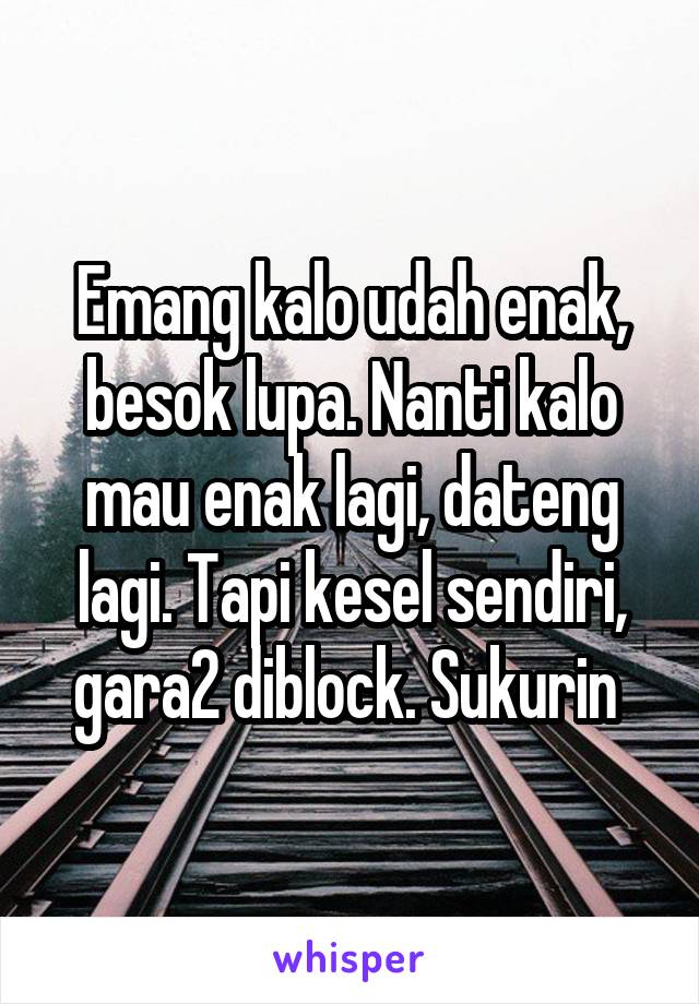 Emang kalo udah enak, besok lupa. Nanti kalo mau enak lagi, dateng lagi. Tapi kesel sendiri, gara2 diblock. Sukurin 