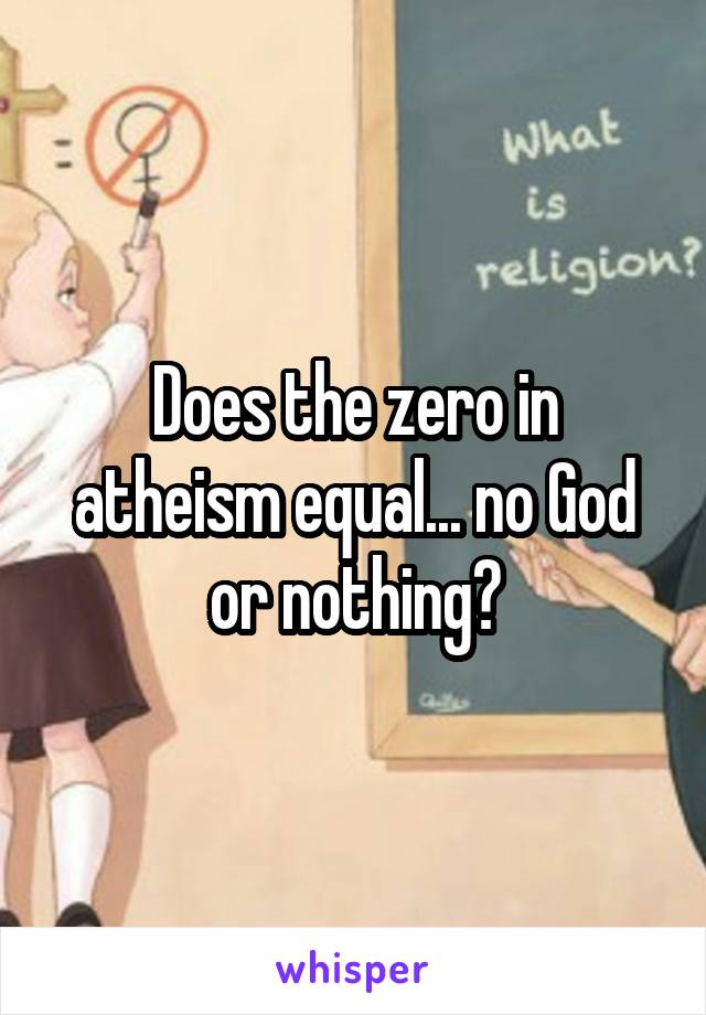 Does the zero in atheism equal... no God or nothing?