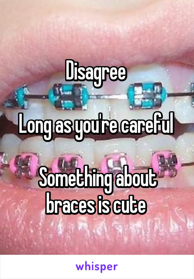 Disagree 

Long as you're careful 

Something about braces is cute 