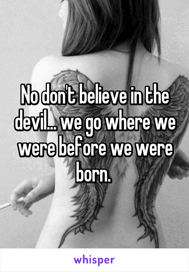 No don't believe in the devil... we go where we were before we were born. 