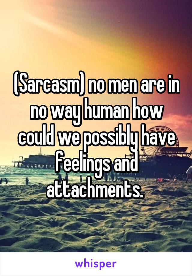 (Sarcasm) no men are in no way human how could we possibly have feelings and attachments. 